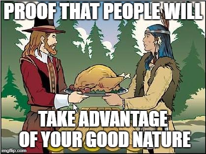 Why, why, why?! | PROOF THAT PEOPLE WILL; TAKE ADVANTAGE OF YOUR GOOD NATURE | image tagged in thanksgiving,political meme,november | made w/ Imgflip meme maker