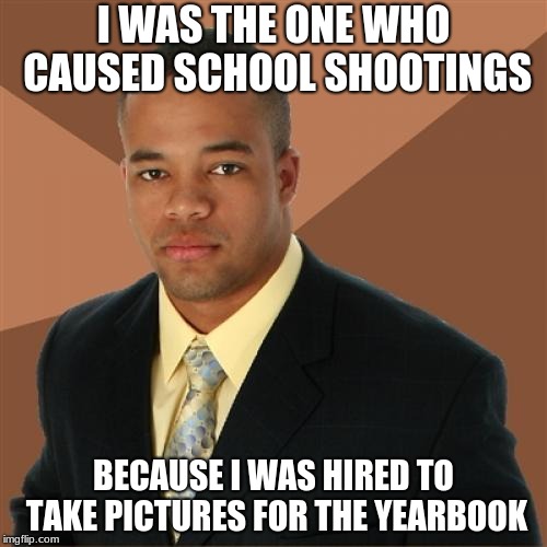 successful black man week. ends tuesday | I WAS THE ONE WHO CAUSED SCHOOL SHOOTINGS; BECAUSE I WAS HIRED TO TAKE PICTURES FOR THE YEARBOOK | image tagged in memes,successful black man | made w/ Imgflip meme maker