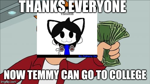 Shut Up And Take My Money Fry | THANKS EVERYONE; NOW TEMMY CAN GO TO COLLEGE | image tagged in memes,shut up and take my money fry | made w/ Imgflip meme maker