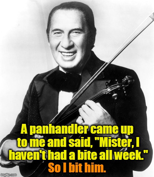 Ladies and Gentlemen, Mr. Henny Youngman. | A panhandler came up to me and said, "Mister, I haven't had a bite all week."; So I bit him. | image tagged in panhandler,food,henny youngman | made w/ Imgflip meme maker