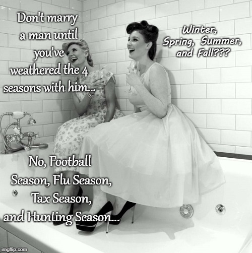 The Four Seasons... |  Winter, Spring, Summer, and Fall??? Don't marry a man until you've weathered the 4 seasons with him... No, Football Season, Flu Season, Tax Season, and Hunting Season... | image tagged in marry,4 seasons,football,flu,hunting,tax | made w/ Imgflip meme maker