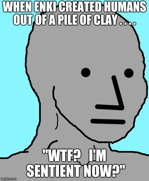 NPC | WHEN ENKI CREATED HUMANS OUT OF A PILE OF CLAY . . . . "WTF?   I'M SENTIENT NOW?" | image tagged in memes,npc | made w/ Imgflip meme maker