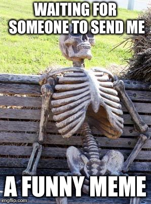 Waiting Skeleton | WAITING FOR SOMEONE TO SEND ME; A FUNNY MEME | image tagged in memes,waiting skeleton | made w/ Imgflip meme maker