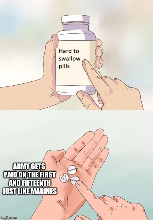 Hard To Swallow Pills Meme | ARMY GETS PAID ON THE FIRST AND FIFTEENTH JUST LIKE MARINES | image tagged in memes,hard to swallow pills | made w/ Imgflip meme maker