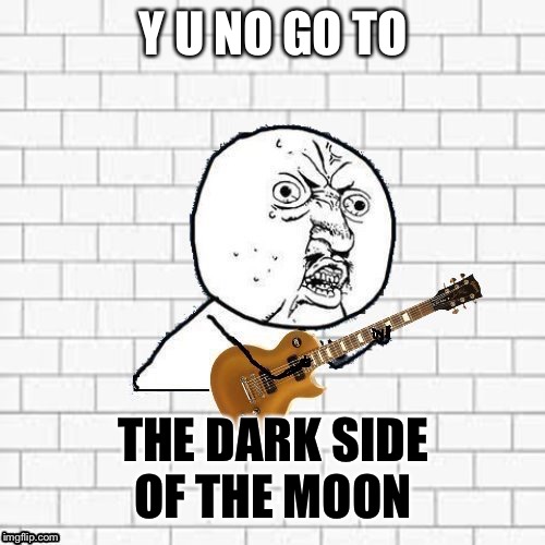 Y U No Pink Floyd | Y U NO GO TO THE DARK SIDE OF THE MOON | image tagged in y u no pink floyd | made w/ Imgflip meme maker