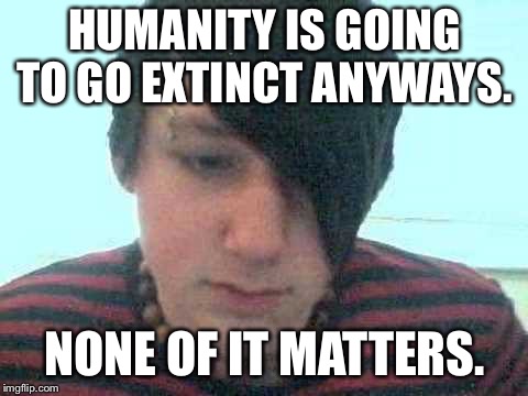 emo kid | HUMANITY IS GOING TO GO EXTINCT ANYWAYS. NONE OF IT MATTERS. | image tagged in emo kid | made w/ Imgflip meme maker
