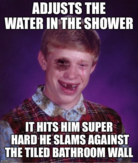 Beat-up Bad Luck Brian | ADJUSTS THE WATER IN THE SHOWER; IT HITS HIM SUPER HARD HE SLAMS AGAINST THE TILED BATHROOM WALL | image tagged in beat-up bad luck brian | made w/ Imgflip meme maker