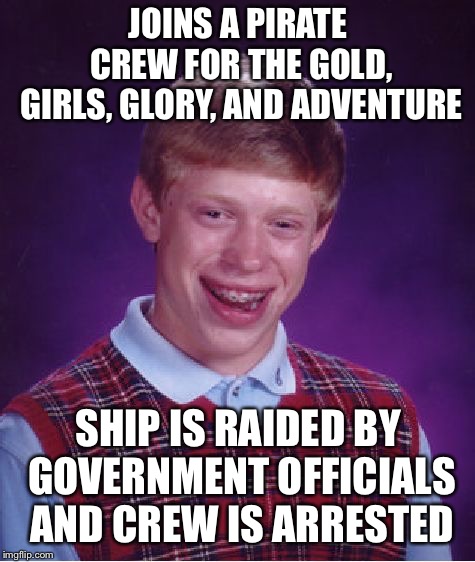 Bad Luck Brian | JOINS A PIRATE CREW FOR THE GOLD, GIRLS, GLORY, AND ADVENTURE; SHIP IS RAIDED BY GOVERNMENT OFFICIALS AND CREW IS ARRESTED | image tagged in memes,bad luck brian | made w/ Imgflip meme maker