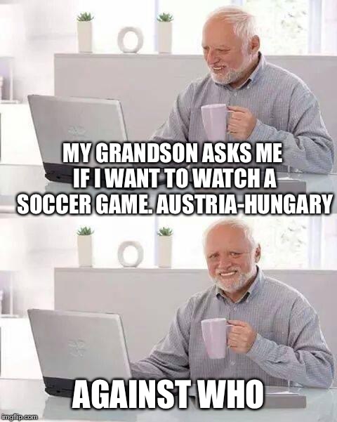 Boy is he old! | MY GRANDSON ASKS ME IF I WANT TO WATCH A SOCCER GAME. AUSTRIA-HUNGARY; AGAINST WHO | image tagged in memes,hide the pain harold | made w/ Imgflip meme maker