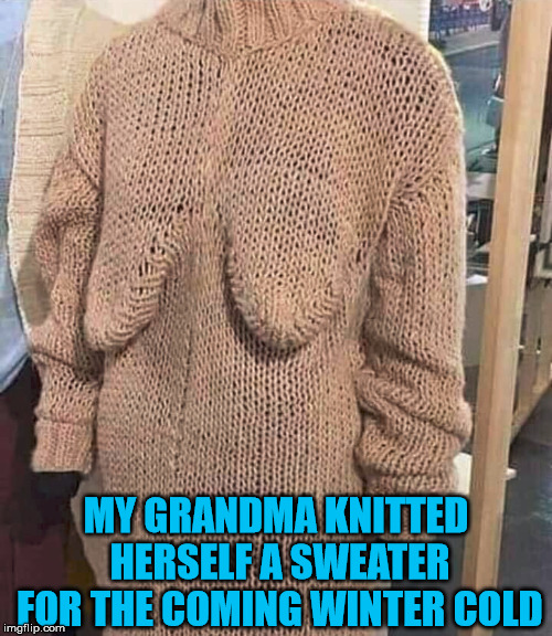 Great sweater for older ladies. | MY GRANDMA KNITTED HERSELF A SWEATER FOR THE COMING WINTER COLD | image tagged in memes,knitting,sweater,winter is coming,cold weather,funny | made w/ Imgflip meme maker