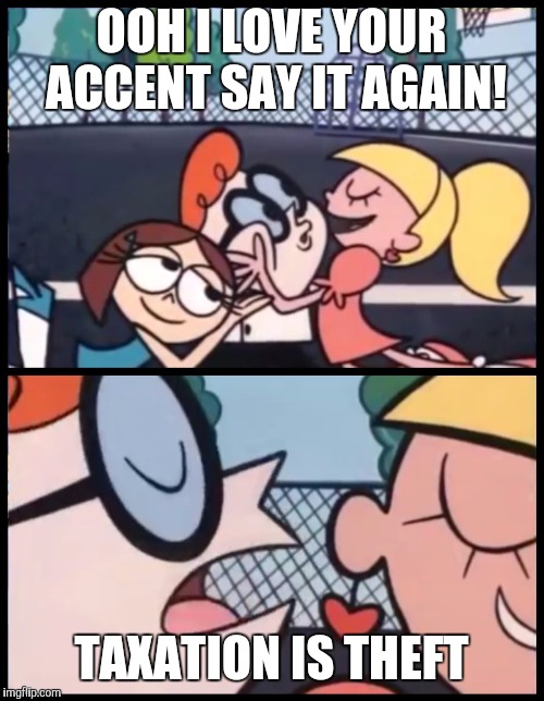 Say it Again, Dexter Meme | OOH I LOVE YOUR ACCENT SAY IT AGAIN! TAXATION IS THEFT | image tagged in say it again dexter | made w/ Imgflip meme maker