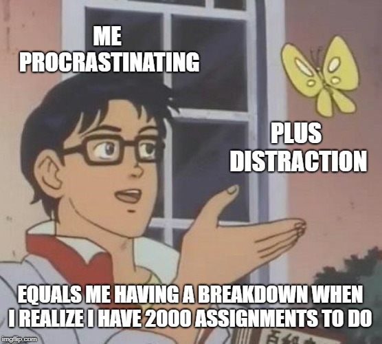 Is This A Pigeon Meme | ME PROCRASTINATING; PLUS DISTRACTION; EQUALS ME HAVING A BREAKDOWN WHEN I REALIZE I HAVE 2000 ASSIGNMENTS TO DO | image tagged in memes,is this a pigeon | made w/ Imgflip meme maker