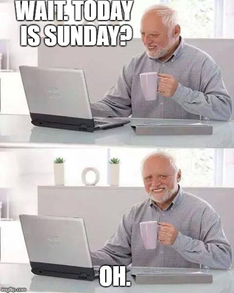 Hide the Pain Harold | WAIT. TODAY IS SUNDAY? OH. | image tagged in memes,hide the pain harold | made w/ Imgflip meme maker
