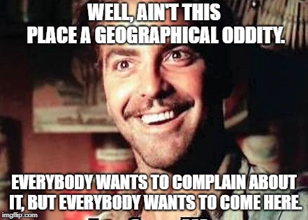 O Brother | WELL, AIN'T THIS PLACE A GEOGRAPHICAL ODDITY. EVERYBODY WANTS TO COMPLAIN ABOUT IT, BUT EVERYBODY WANTS TO COME HERE. | image tagged in george clooney,o brother where art thou,geographical oddity,hypocrite,make america great again,that face you make | made w/ Imgflip meme maker