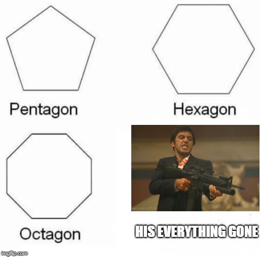Pentagon Hexagon Octagon | HIS EVERYTHING GONE | image tagged in pentagon hexagon octagon | made w/ Imgflip meme maker