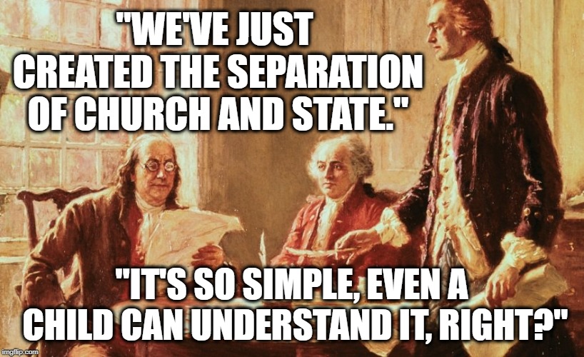 We Have Never Been A christian Nation. | "WE'VE JUST CREATED THE SEPARATION OF CHURCH AND STATE."; "IT'S SO SIMPLE, EVEN A CHILD CAN UNDERSTAND IT, RIGHT?" | image tagged in church,religion,secular,america,constitution,christianity | made w/ Imgflip meme maker