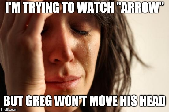 I dunno if anyone will get this | I'M TRYING TO WATCH "ARROW"; BUT GREG WON'T MOVE HIS HEAD | image tagged in memes,first world problems,dc comics,arrowverse,berlanti | made w/ Imgflip meme maker