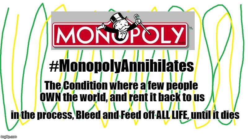 Monopoly Annihilates | #MonopolyAnnihilates; The Condition where a few people OWN the world, and rent it back to us; in the process, Bleed and Feed off ALL LIFE, until it dies | image tagged in monopoly,bleed,death | made w/ Imgflip meme maker
