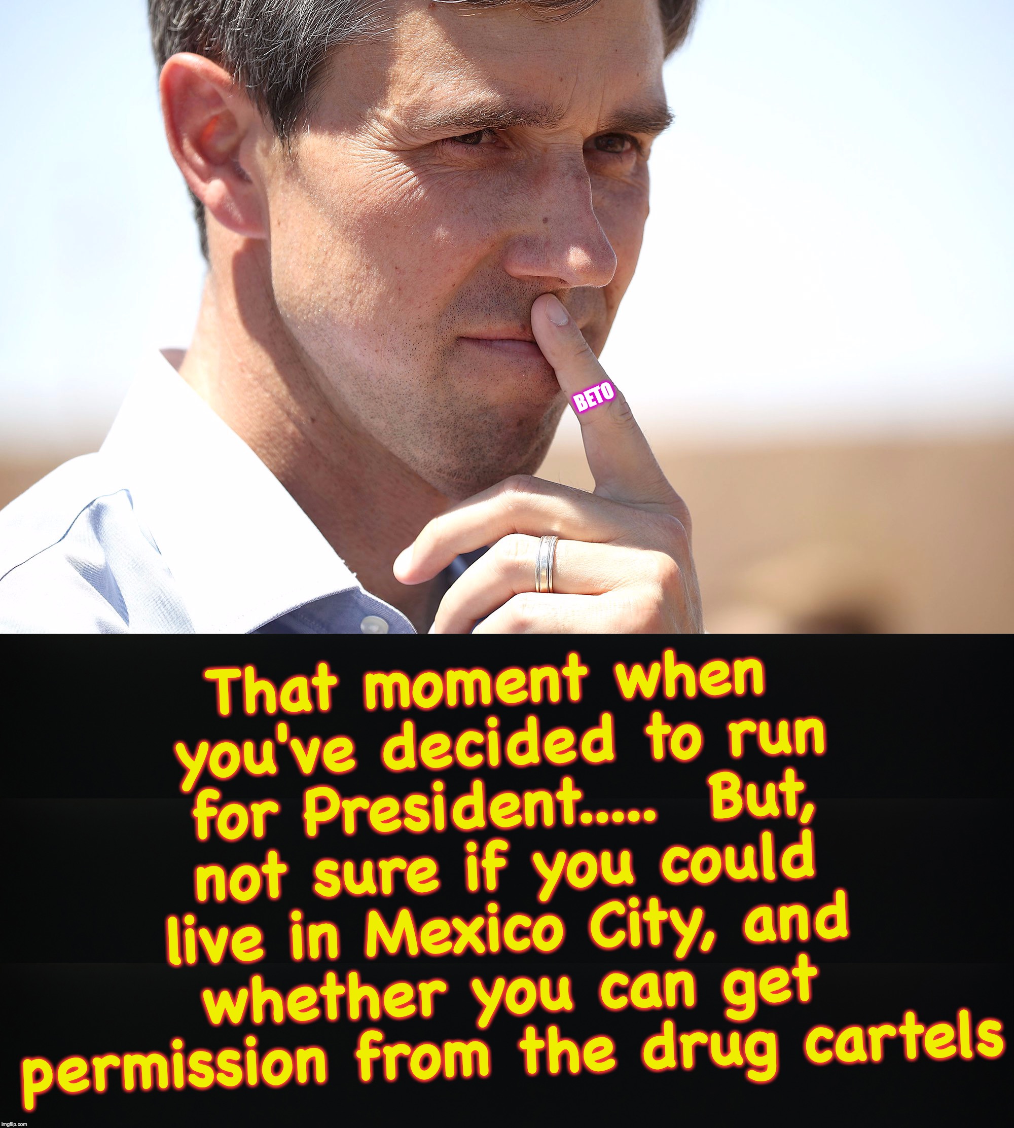 moving on with your globalist ambitions | That moment when you've decided to run for President.....  But, not sure if you could live in Mexico City, and whether you can get permission from the drug cartels; BETO | image tagged in beto | made w/ Imgflip meme maker