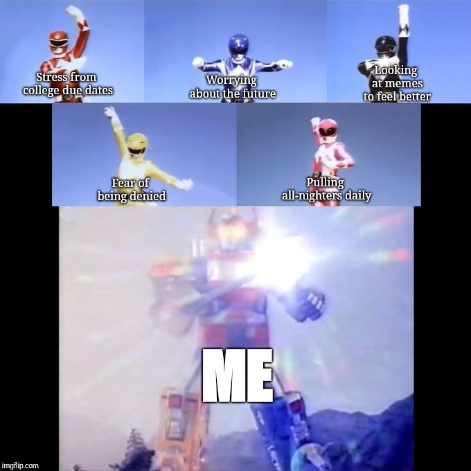 Power Rangers | Looking at memes to feel better; Worrying about the future; Stress from college due dates; Fear of being denied; Pulling all-nighters daily; ME | image tagged in power rangers | made w/ Imgflip meme maker