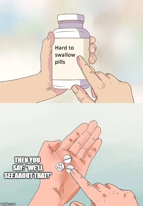 Hard To Swallow Pills | THEN YOU SAY: "WE'LL SEE ABOUT THAT!" | image tagged in memes,hard to swallow pills | made w/ Imgflip meme maker