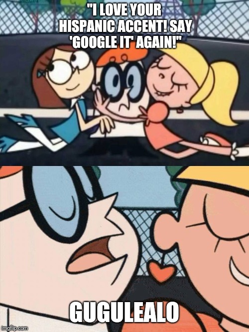 oh dexter say it again omelette au fromage |  "I LOVE YOUR HISPANIC ACCENT! SAY 'GOOGLE IT' AGAIN!"; GUGULEALO | image tagged in oh dexter say it again omelette au fromage | made w/ Imgflip meme maker