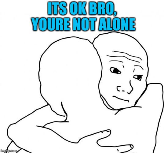 I Know That Feel Bro Meme | ITS OK BRO, YOURE NOT ALONE | image tagged in memes,i know that feel bro | made w/ Imgflip meme maker