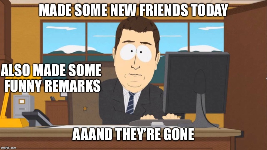 Aaand its Gone | MADE SOME NEW FRIENDS TODAY; ALSO MADE SOME FUNNY REMARKS; AAAND THEY’RE GONE | image tagged in aaand its gone | made w/ Imgflip meme maker
