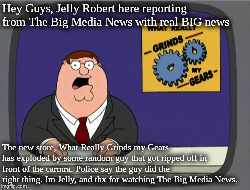 Peter Griffin News | Hey Guys, Jelly Robert here reporting from The Big Media News with real BIG news; The new store, What Really Grinds my Gears has exploded by some random guy that got ripped off in front of the carmra. Police say the guy did the right thing. Im Jelly, and thx for watching The Big Media News. | image tagged in memes,peter griffin news | made w/ Imgflip meme maker