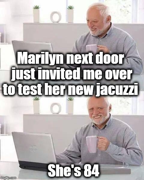 oh joy | Marilyn next door just invited me over to test her new jacuzzi; She's 84 | image tagged in memes,hide the pain harold | made w/ Imgflip meme maker