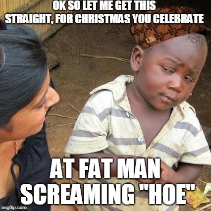 Third World Skeptical Kid | OK SO LET ME GET THIS STRAIGHT, FOR CHRISTMAS YOU CELEBRATE; AT FAT MAN SCREAMING "HOE" | image tagged in memes,third world skeptical kid,scumbag | made w/ Imgflip meme maker