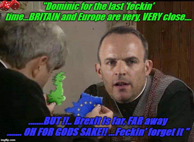 "Dominic for the last 'feckin' time...BRITAIN and Europe are very, VERY close.... .......BUT !!.. Brexit is far, FAR away ....... OH FOR GODS SAKE!! ...Feckin' forget it " | image tagged in dominic raab | made w/ Imgflip meme maker