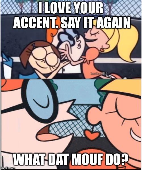 Dexters Lab | I LOVE YOUR ACCENT. SAY IT AGAIN; WHAT DAT MOUF DO? | image tagged in dexters lab | made w/ Imgflip meme maker