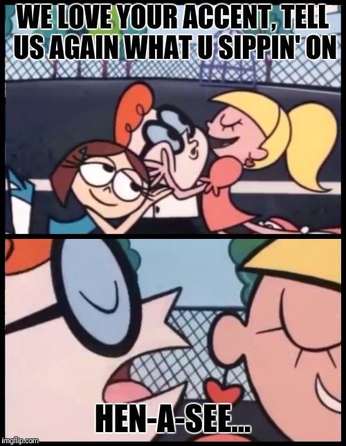 Say it Again, Dexter Meme | WE LOVE YOUR ACCENT, TELL US AGAIN WHAT U SIPPIN' ON; HEN-A-SEE... | image tagged in say it again dexter | made w/ Imgflip meme maker