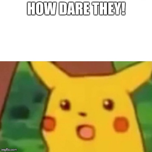 Surprised Pikachu | HOW DARE THEY! | image tagged in memes,surprised pikachu | made w/ Imgflip meme maker