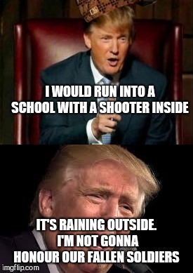 President shit-4-brains can't even get this right! Bonespures flaring up again?  | I WOULD RUN INTO A SCHOOL WITH A SHOOTER INSIDE; IT'S RAINING OUTSIDE. I'M NOT GONNA HONOUR OUR FALLEN SOLDIERS | image tagged in donald trump | made w/ Imgflip meme maker