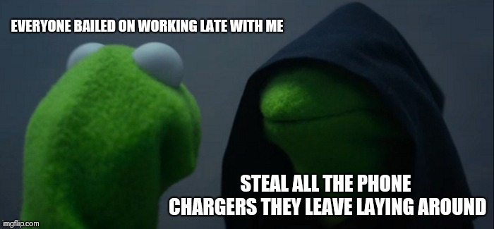 Evil Kermit | EVERYONE BAILED ON WORKING LATE WITH ME; STEAL ALL THE PHONE CHARGERS THEY LEAVE LAYING AROUND | image tagged in memes,evil kermit | made w/ Imgflip meme maker