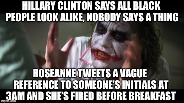 And everybody loses their minds Meme | HILLARY CLINTON SAYS ALL BLACK PEOPLE LOOK ALIKE, NOBODY SAYS A THING; ROSEANNE TWEETS A VAGUE REFERENCE TO SOMEONE’S INITIALS AT 3AM AND SHE’S FIRED BEFORE BREAKFAST | image tagged in memes,and everybody loses their minds | made w/ Imgflip meme maker