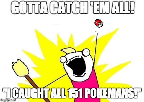 X All The Y Meme | GOTTA CATCH 'EM ALL! "I CAUGHT ALL 151 POKEMANS!" | image tagged in memes,x all the y | made w/ Imgflip meme maker