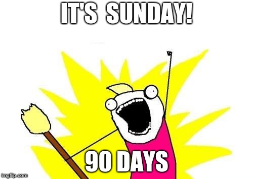 X All The Y | IT'S  SUNDAY! 90 DAYS | image tagged in memes,x all the y | made w/ Imgflip meme maker