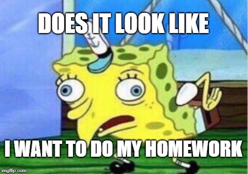 Mocking Spongebob | DOES IT LOOK LIKE; I WANT TO DO MY HOMEWORK | image tagged in memes,mocking spongebob | made w/ Imgflip meme maker