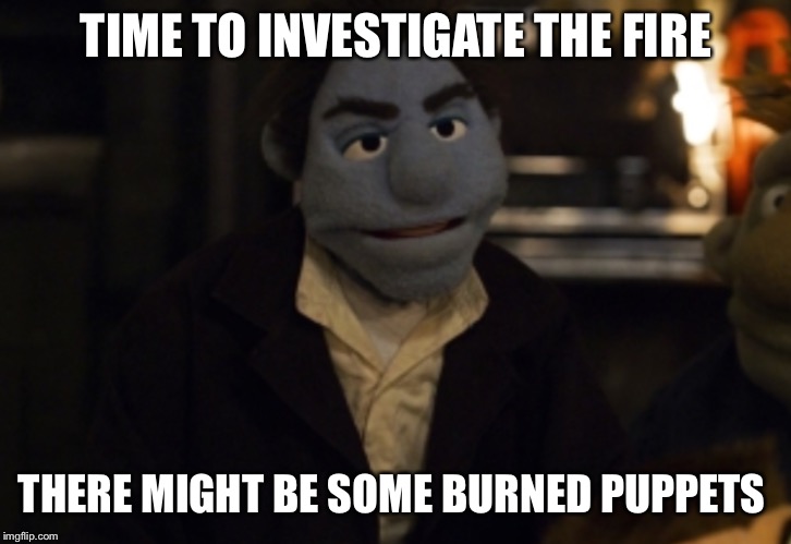 TIME TO INVESTIGATE THE FIRE THERE MIGHT BE SOME BURNED PUPPETS | made w/ Imgflip meme maker
