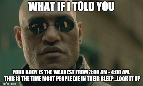 Matrix Morpheus Meme | WHAT IF I TOLD YOU; YOUR BODY IS THE WEAKEST FROM 3:00 AM - 4:00 AM. 
THIS IS THE TIME MOST PEOPLE DIE IN THEIR SLEEP...LOOK IT UP | image tagged in memes,matrix morpheus | made w/ Imgflip meme maker