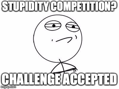 Challenge Accepted Rage Face | STUPIDITY COMPETITION? CHALLENGE ACCEPTED | image tagged in memes,challenge accepted rage face | made w/ Imgflip meme maker