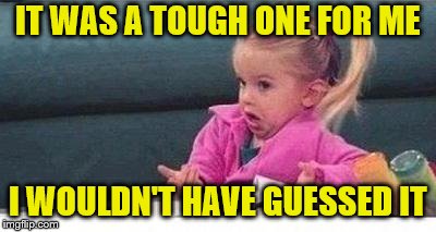 Shrugging kid | IT WAS A TOUGH ONE FOR ME I WOULDN'T HAVE GUESSED IT | image tagged in shrugging kid | made w/ Imgflip meme maker