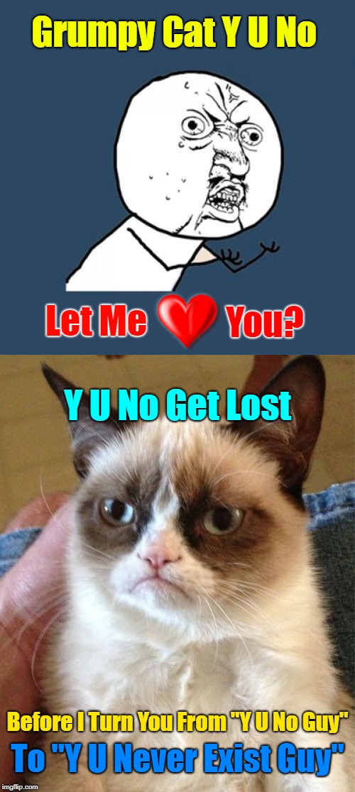 Y  No Guy trying to "Discipline" Grumpy Cat! (Y U NOvember, a socrates and punman21 event) | Grumpy Cat Y U No; You? Let Me; Y U No Get Lost; Before I Turn You From "Y U No Guy"; To "Y U Never Exist Guy" | image tagged in memes,grumpy cat,y u november,y u no guy,meme,y u no guy in love with grumpy cat | made w/ Imgflip meme maker