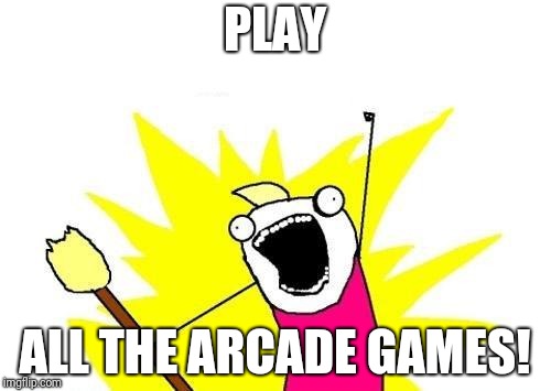X All The Y | PLAY; ALL THE ARCADE GAMES! | image tagged in memes,x all the y | made w/ Imgflip meme maker