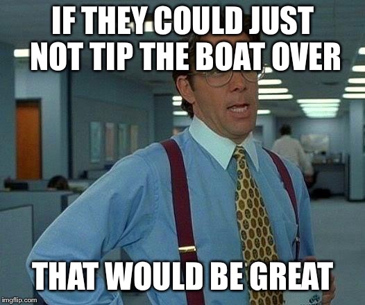 That Would Be Great Meme | IF THEY COULD JUST NOT TIP THE BOAT OVER THAT WOULD BE GREAT | image tagged in memes,that would be great | made w/ Imgflip meme maker