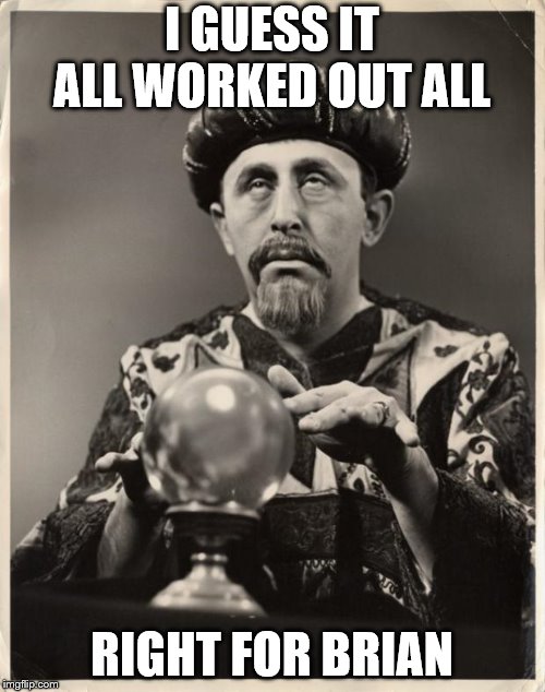 CRYSTAL BALL | I GUESS IT ALL WORKED OUT ALL RIGHT FOR BRIAN | image tagged in crystal ball | made w/ Imgflip meme maker