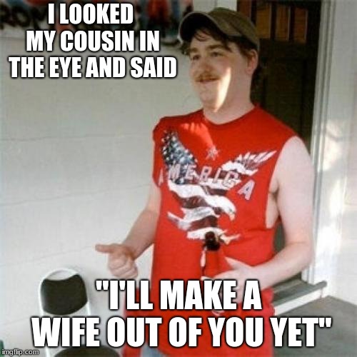 Redneck Randal Meme | I LOOKED MY COUSIN IN THE EYE AND SAID; "I'LL MAKE A WIFE OUT OF YOU YET" | image tagged in memes,redneck randal | made w/ Imgflip meme maker